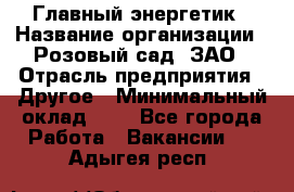 Главный энергетик › Название организации ­ Розовый сад, ЗАО › Отрасль предприятия ­ Другое › Минимальный оклад ­ 1 - Все города Работа » Вакансии   . Адыгея респ.